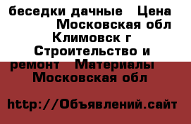 беседки дачные › Цена ­ 16 800 - Московская обл., Климовск г. Строительство и ремонт » Материалы   . Московская обл.